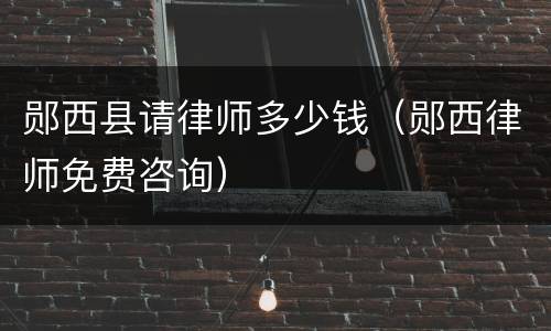 郧西县请律师多少钱（郧西律师免费咨询）