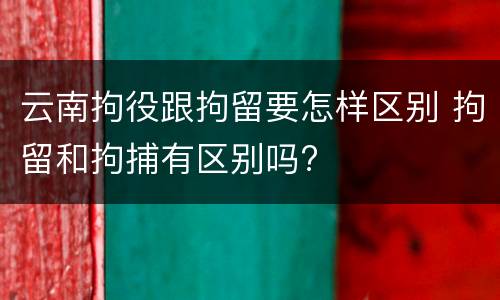 云南拘役跟拘留要怎样区别 拘留和拘捕有区别吗?