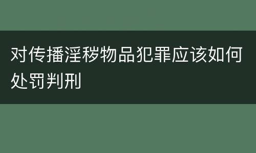 对传播淫秽物品犯罪应该如何处罚判刑