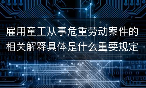 雇用童工从事危重劳动案件的相关解释具体是什么重要规定