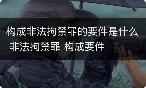构成非法拘禁罪的要件是什么 非法拘禁罪 构成要件