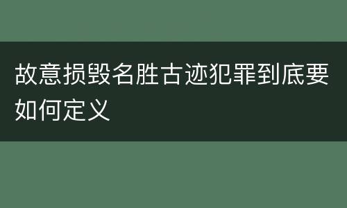 故意损毁名胜古迹犯罪到底要如何定义