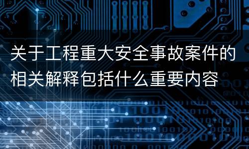 关于工程重大安全事故案件的相关解释包括什么重要内容