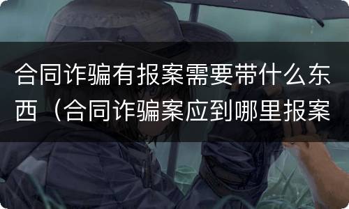 合同诈骗有报案需要带什么东西（合同诈骗案应到哪里报案）