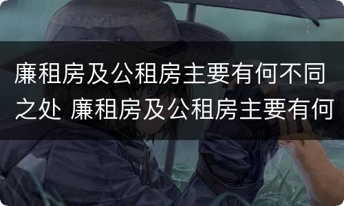 廉租房及公租房主要有何不同之处 廉租房及公租房主要有何不同之处在于