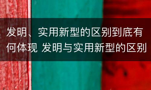 发明、实用新型的区别到底有何体现 发明与实用新型的区别有