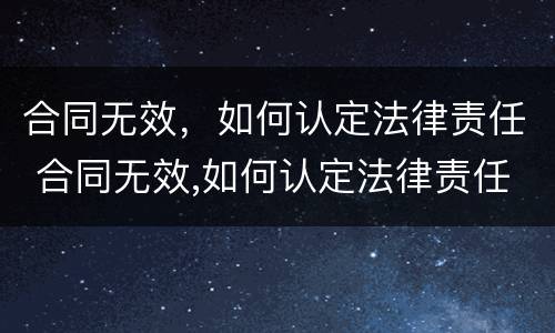 合同无效，如何认定法律责任 合同无效,如何认定法律责任纠纷