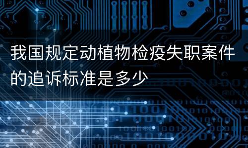 我国规定动植物检疫失职案件的追诉标准是多少