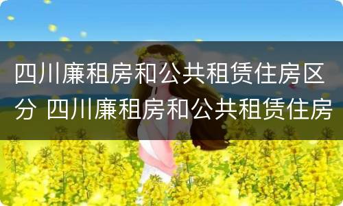 四川廉租房和公共租赁住房区分 四川廉租房和公共租赁住房区分标准
