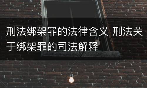 刑法绑架罪的法律含义 刑法关于绑架罪的司法解释