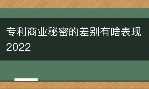 专利商业秘密的差别有啥表现2022