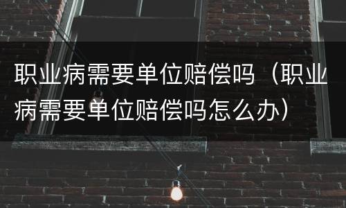 职业病需要单位赔偿吗（职业病需要单位赔偿吗怎么办）