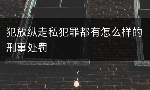 犯放纵走私犯罪都有怎么样的刑事处罚