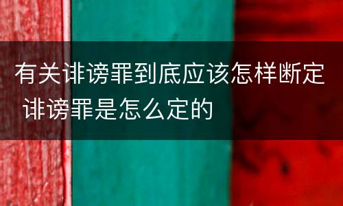有关诽谤罪到底应该怎样断定 诽谤罪是怎么定的