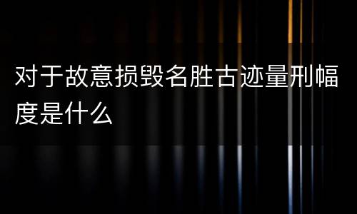 对于故意损毁名胜古迹量刑幅度是什么