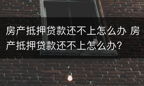 房产抵押贷款还不上怎么办 房产抵押贷款还不上怎么办?