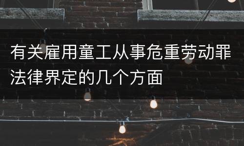 有关雇用童工从事危重劳动罪法律界定的几个方面