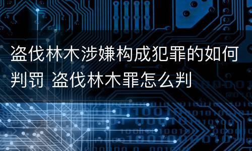 盗伐林木涉嫌构成犯罪的如何判罚 盗伐林木罪怎么判