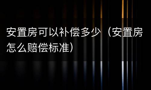 安置房可以补偿多少（安置房怎么赔偿标准）