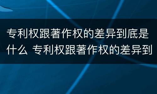 专利权跟著作权的差异到底是什么 专利权跟著作权的差异到底是什么原因