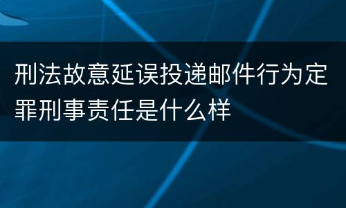 刑法故意延误投递邮件行为定罪刑事责任是什么样