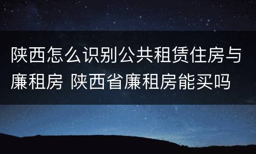 陕西怎么识别公共租赁住房与廉租房 陕西省廉租房能买吗