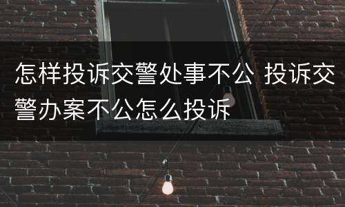 怎样投诉交警处事不公 投诉交警办案不公怎么投诉