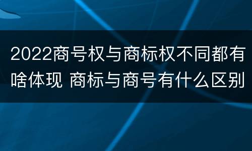 2022商号权与商标权不同都有啥体现 商标与商号有什么区别