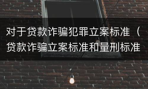 对于贷款诈骗犯罪立案标准（贷款诈骗立案标准和量刑标准）