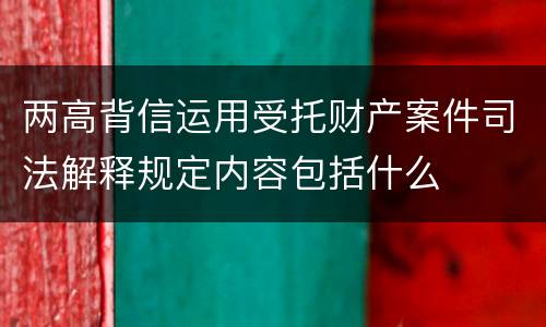 两高背信运用受托财产案件司法解释规定内容包括什么