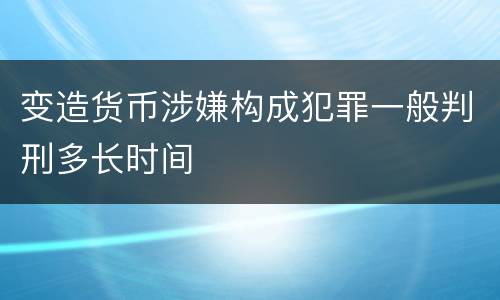 变造货币涉嫌构成犯罪一般判刑多长时间
