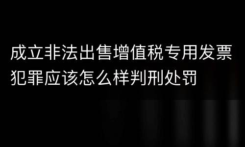 成立非法出售增值税专用发票犯罪应该怎么样判刑处罚