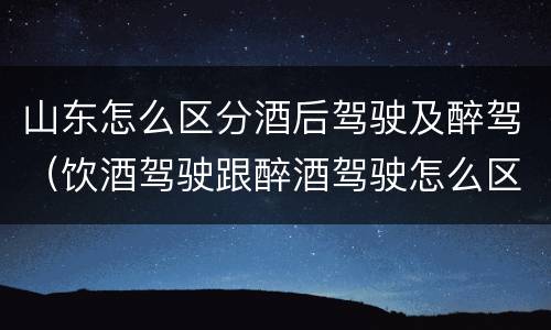 山东怎么区分酒后驾驶及醉驾（饮酒驾驶跟醉酒驾驶怎么区分）