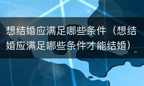 想结婚应满足哪些条件（想结婚应满足哪些条件才能结婚）