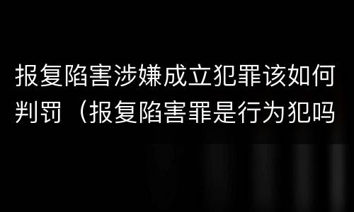 报复陷害涉嫌成立犯罪该如何判罚（报复陷害罪是行为犯吗）