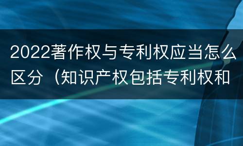 2022著作权与专利权应当怎么区分（知识产权包括专利权和著作权吗）