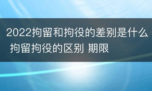 2022拘留和拘役的差别是什么 拘留拘役的区别 期限