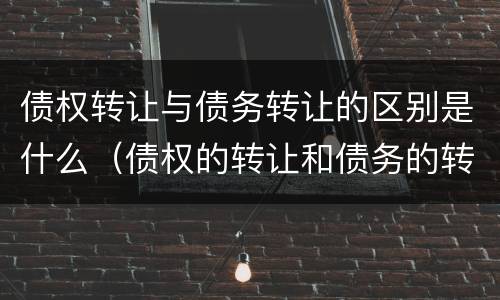 债权转让与债务转让的区别是什么（债权的转让和债务的转让区别）
