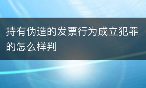 持有伪造的发票行为成立犯罪的怎么样判