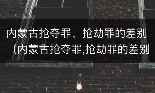 内蒙古抢夺罪、抢劫罪的差别（内蒙古抢夺罪,抢劫罪的差别大吗）