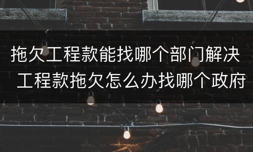 拖欠工程款能找哪个部门解决 工程款拖欠怎么办找哪个政府部门