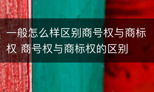 一般怎么样区别商号权与商标权 商号权与商标权的区别