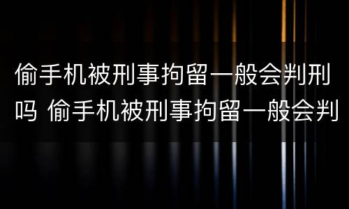 偷手机被刑事拘留一般会判刑吗 偷手机被刑事拘留一般会判刑吗