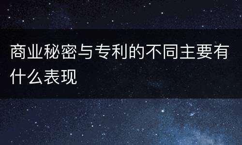 商业秘密与专利的不同主要有什么表现