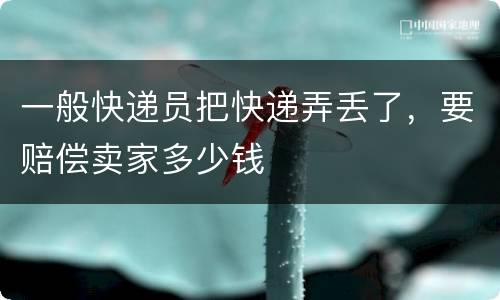 一般快递员把快递弄丢了，要赔偿卖家多少钱