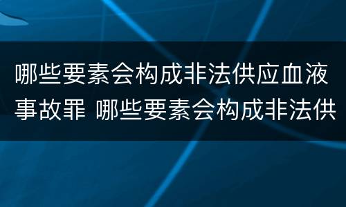 哪些要素会构成非法供应血液事故罪 哪些要素会构成非法供应血液事故罪名