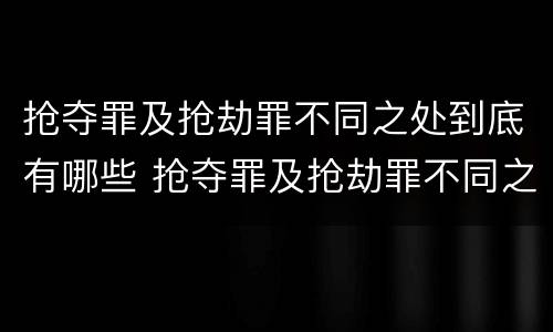 抢夺罪及抢劫罪不同之处到底有哪些 抢夺罪及抢劫罪不同之处到底有哪些区别