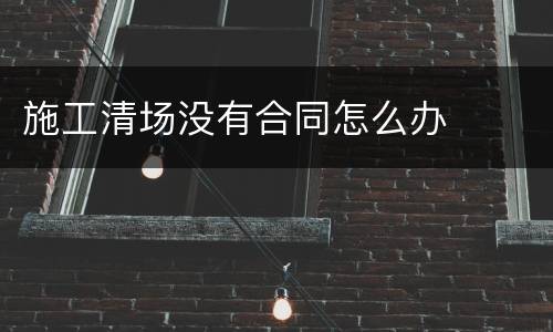 施工清场没有合同怎么办