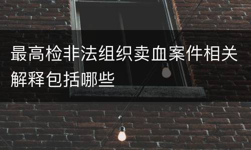 最高检非法组织卖血案件相关解释包括哪些