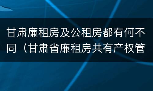 甘肃廉租房及公租房都有何不同（甘肃省廉租房共有产权管理办法）